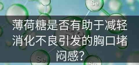 薄荷糖是否有助于减轻消化不良引发的胸口堵闷感？